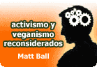 Activismo y veganismo reconsiderado. Por Matt Ball